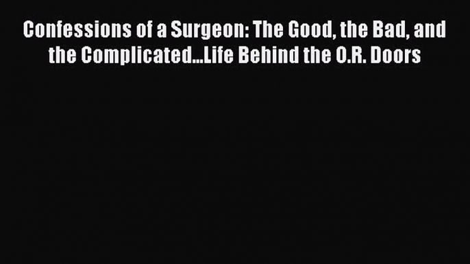 Download Confessions of a Surgeon: The Good the Bad and the Complicated...Life Behind the O.R.