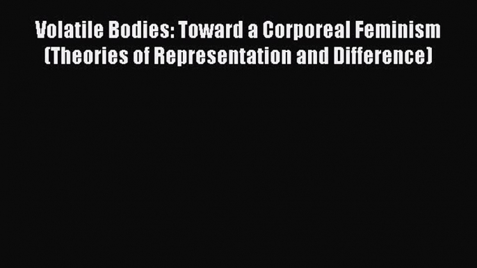 Download Volatile Bodies: Toward a Corporeal Feminism (Theories of Representation and Difference)