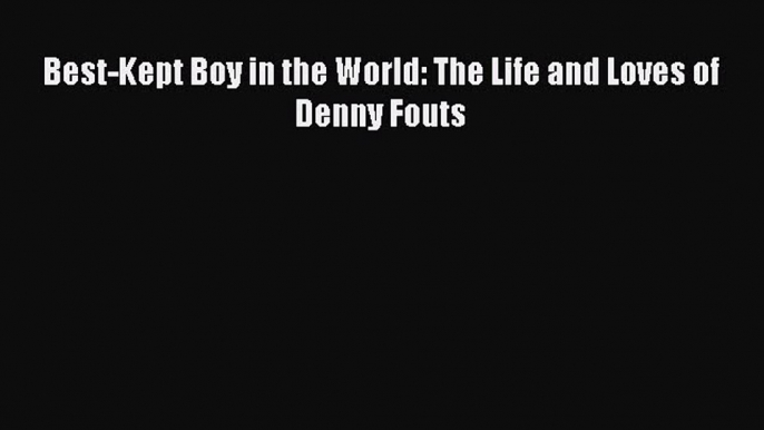 Read Best-Kept Boy in the World: The Life and Loves of Denny Fouts PDF Online