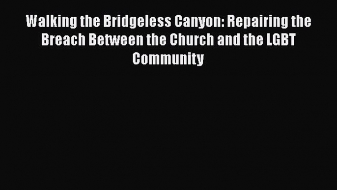 Read Walking the Bridgeless Canyon: Repairing the Breach Between the Church and the LGBT Community