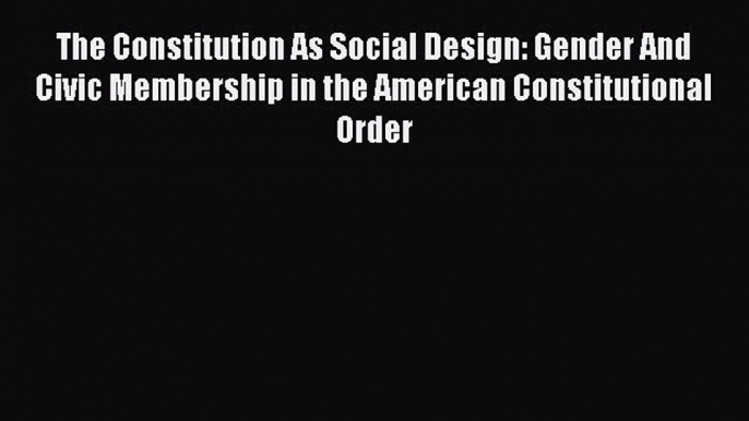 Read The Constitution As Social Design: Gender And Civic Membership in the American Constitutional