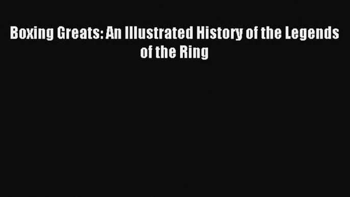 Download Boxing Greats: An Illustrated History of the Legends of the Ring Ebook Free