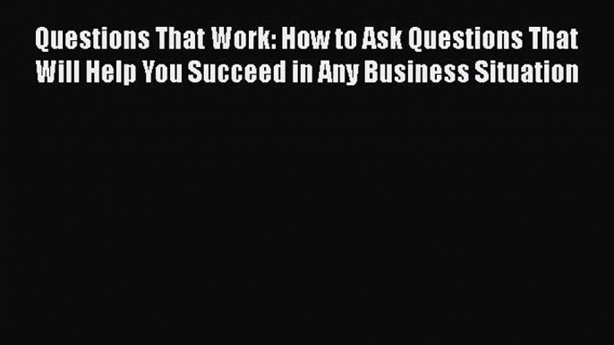 [Read book] Questions That Work: How to Ask Questions That Will Help You Succeed in Any Business