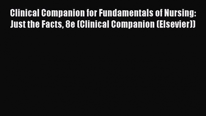 PDF Clinical Companion for Fundamentals of Nursing: Just the Facts 8e (Clinical Companion (Elsevier))