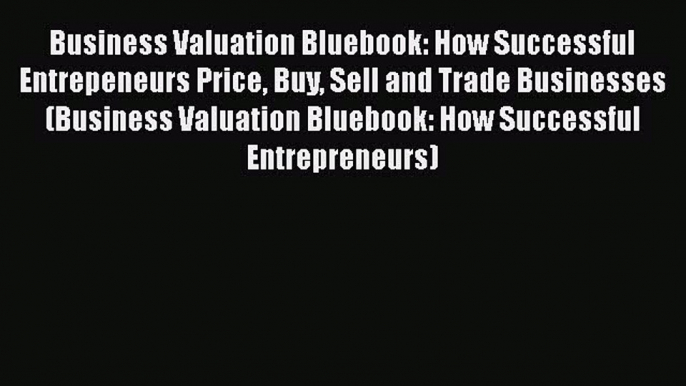 [Read book] Business Valuation Bluebook: How Successful Entrepeneurs Price Buy Sell and Trade