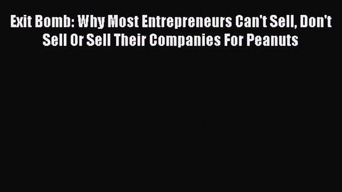 [Read book] Exit Bomb: Why Most Entrepreneurs Can't Sell Don't Sell Or Sell Their Companies