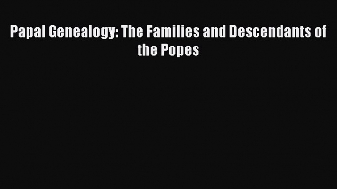 Download Papal Genealogy: The Families and Descendants of the Popes Ebook Free