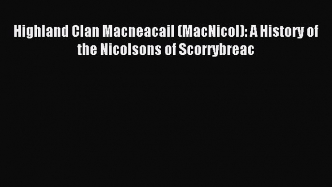 Download Highland Clan Macneacail (MacNicol): A History of the Nicolsons of Scorrybreac PDF