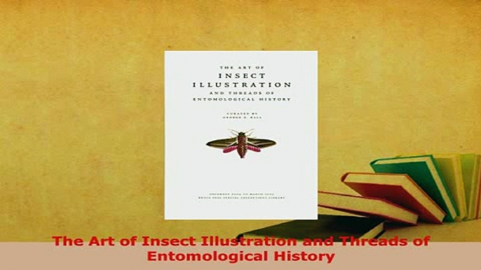 Download  The Art of Insect Illustration and Threads of Entomological History Read Online