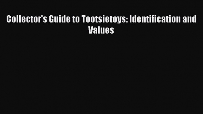 Download Collector's Guide to Tootsietoys: Identification and Values Free Books