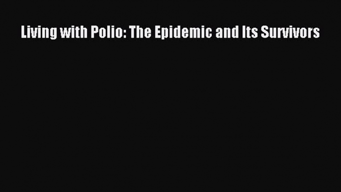 Download Living with Polio: The Epidemic and Its Survivors  Read Online