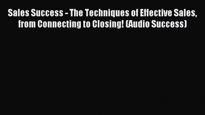 Read Sales Success - The Techniques of Effective Sales from Connecting to Closing! (Audio Success)