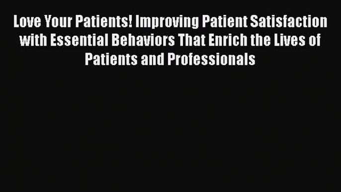 Download Love Your Patients! Improving Patient Satisfaction with Essential Behaviors That Enrich