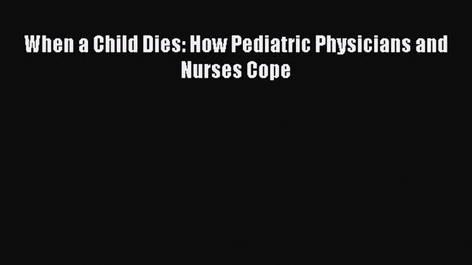 Read When a Child Dies: How Pediatric Physicians and Nurses Cope PDF Free