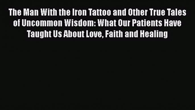 Read The Man With the Iron Tattoo and Other True Tales of Uncommon Wisdom: What Our Patients