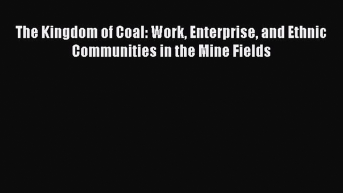 [Read Book] The Kingdom of Coal: Work Enterprise and Ethnic Communities in the Mine Fields