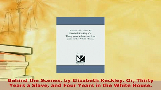 Download  Behind the Scenes by Elizabeth Keckley Or Thirty Years a Slave and Four Years in the Read Online