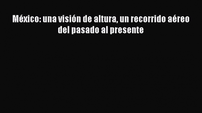 Read México: una visión de altura un recorrido aéreo del pasado al presente Ebook Online