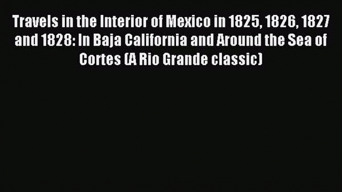 Read Travels in the Interior of Mexico in 1825 1826 1827 and 1828: In Baja California and Around