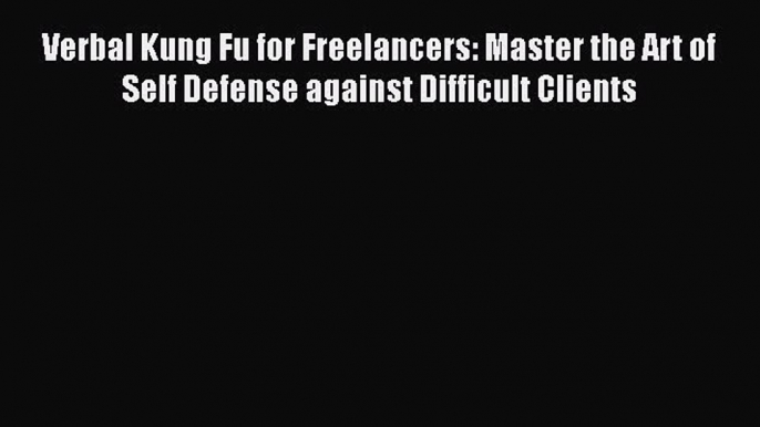 [Read Book] Verbal Kung Fu for Freelancers: Master the Art of Self Defense against Difficult