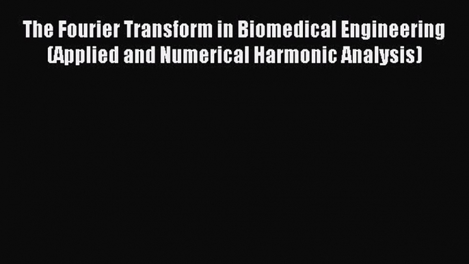 Read The Fourier Transform in Biomedical Engineering (Applied and Numerical Harmonic Analysis)