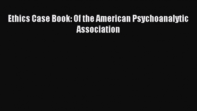 Download Ethics Case Book: Of the American Psychoanalytic Association PDF Online