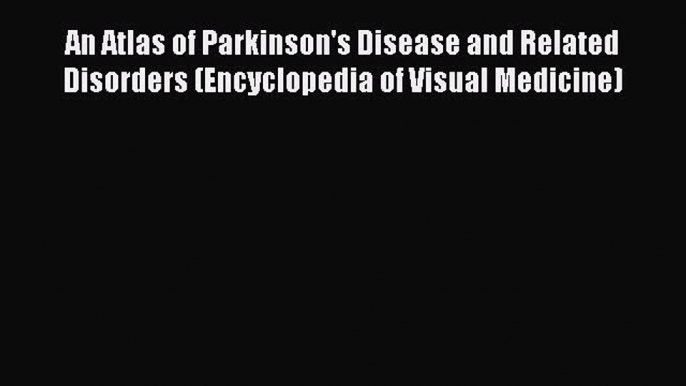 Read An Atlas of Parkinson's Disease and Related Disorders (Encyclopedia of Visual Medicine)