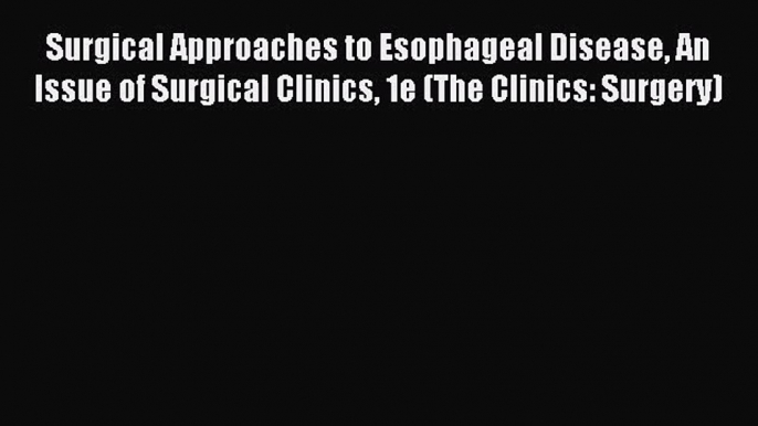 Read Surgical Approaches to Esophageal Disease An Issue of Surgical Clinics 1e (The Clinics: