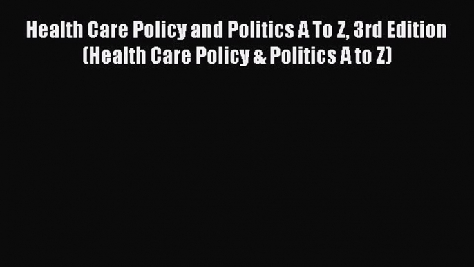 Read Health Care Policy and Politics A To Z 3rd Edition (Health Care Policy & Politics A to