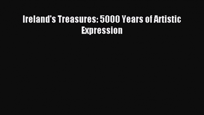 Download Ireland's Treasures: 5000 Years of Artistic Expression Ebook Free