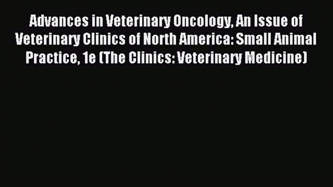 Read Advances in Veterinary Oncology An Issue of Veterinary Clinics of North America: Small