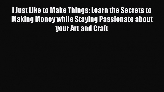 Read I Just Like to Make Things: Learn the Secrets to Making Money while Staying Passionate