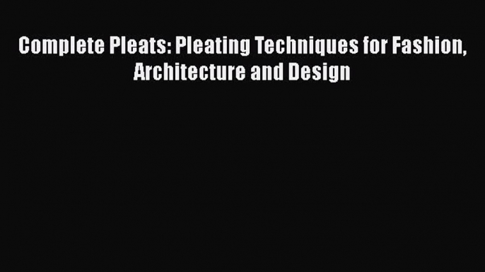 Read Complete Pleats: Pleating Techniques for Fashion Architecture and Design Ebook