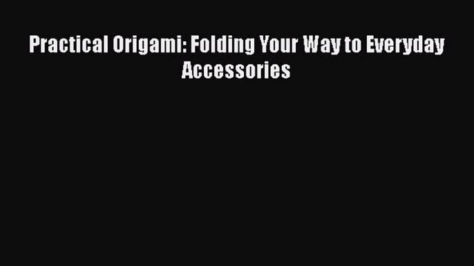 Read Practical Origami: Folding Your Way to Everyday Accessories Ebook