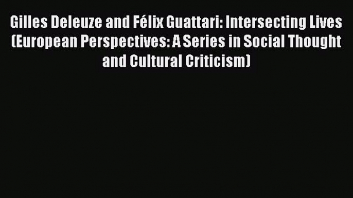 [Read book] Gilles Deleuze and Félix Guattari: Intersecting Lives (European Perspectives: A