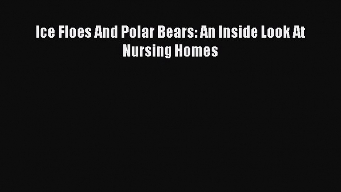 Download Ice Floes And Polar Bears: An Inside Look At Nursing Homes Free Books