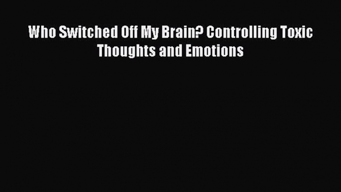 [Download PDF] Who Switched Off My Brain? Controlling Toxic Thoughts and Emotions PDF Online