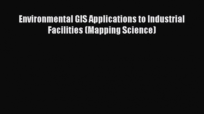 [Read Book] Environmental GIS Applications to Industrial Facilities (Mapping Science)  Read