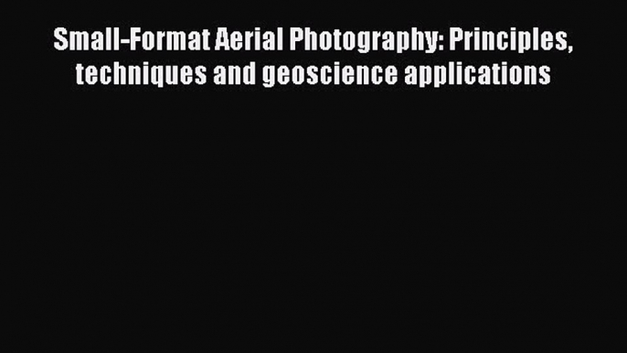 [Read Book] Small-Format Aerial Photography: Principles techniques and geoscience applications