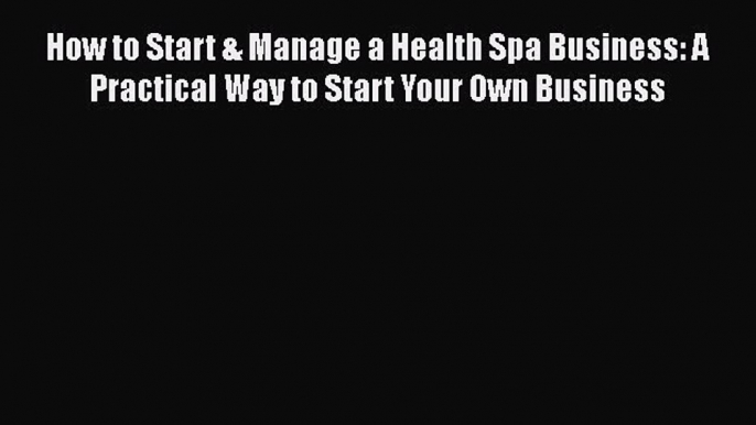 Read How to Start & Manage a Health Spa Business: A Practical Way to Start Your Own Business