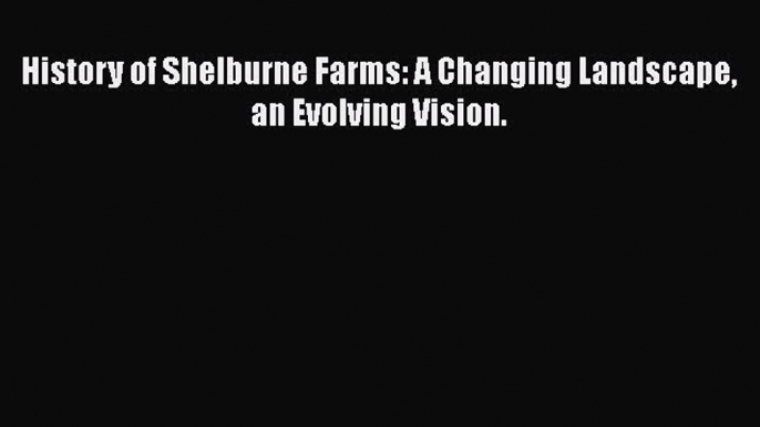 PDF History of Shelburne Farms: A Changing Landscape an Evolving Vision. Free Books