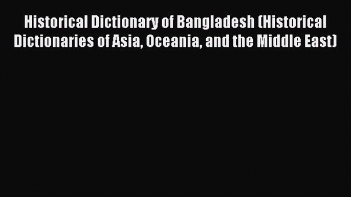 Read Historical Dictionary of Bangladesh (Historical Dictionaries of Asia Oceania and the Middle