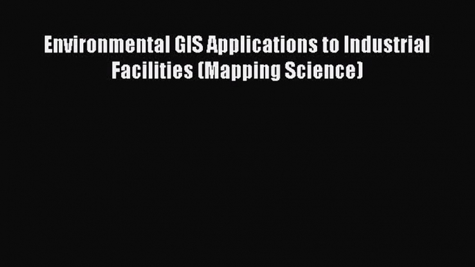 [Read Book] Environmental GIS Applications to Industrial Facilities (Mapping Science)  EBook