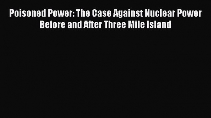 [Read Book] Poisoned Power: The Case Against Nuclear Power Before and After Three Mile Island