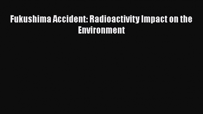 [Read Book] Fukushima Accident: Radioactivity Impact on the Environment  EBook