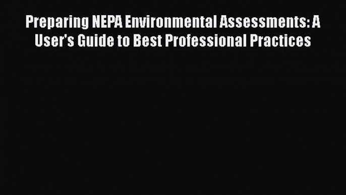 [Read Book] Preparing NEPA Environmental Assessments: A User's Guide to Best Professional Practices