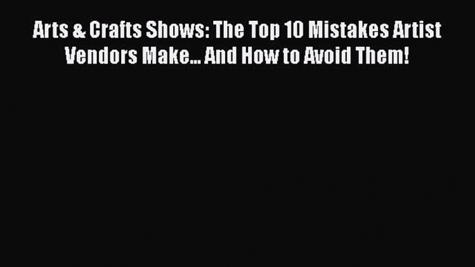 [Read Book] Arts & Crafts Shows: The Top 10 Mistakes Artist Vendors Make... And How to Avoid