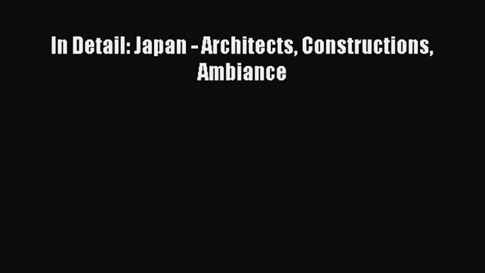 [Read Book] In Detail: Japan - Architects Constructions Ambiance  EBook