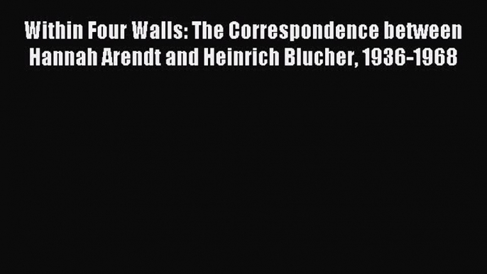 Read Within Four Walls: The Correspondence between Hannah Arendt and Heinrich Blucher 1936-1968