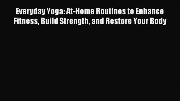 Read Everyday Yoga: At-Home Routines to Enhance Fitness Build Strength and Restore Your Body